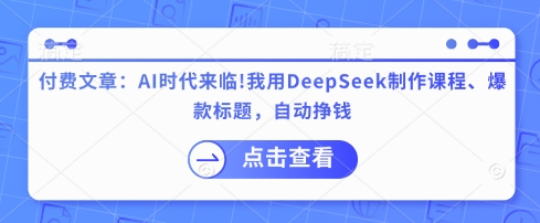 付费文章：AI时代来临！我用DeepSeek制作课程、爆款标题，自动挣钱-16888副业资讯