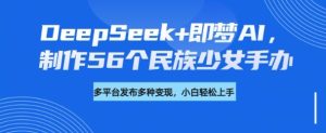 DeepSeek+即梦AI,制作56个民族少女手办,附详细教程+变现方向-16888副业资讯