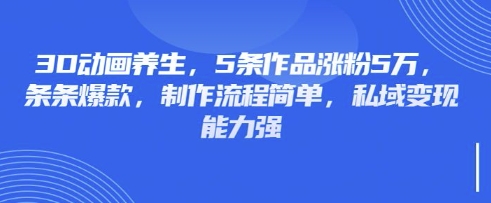 3D动画养生，5条作品涨粉5万，条条爆款，制作流程简单，私域变现能力强-16888副业资讯