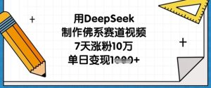 用DeepSeek制作佛系赛道视频，7天涨粉10万，单日变现1k-16888副业资讯