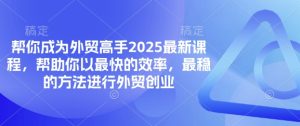 帮你成为外贸高手2025最新课程，帮助你以最快的效率，最稳的方法进行外贸创业-16888副业资讯