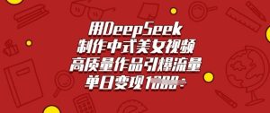 用DeepSeek制作中式美女视频，高质量作品引爆流量，单日变现多张-16888副业资讯