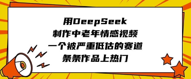 用DeepSeek制作中老年情感视频，一个被严重低估的赛道，条条作品上热门-16888副业资讯