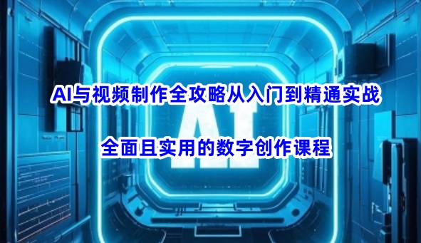 AI与视频制作全攻略从入门到精通实战，全面且实用的数字创作课程-16888副业资讯