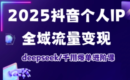 2025抖音个人IP全域流量变现进阶课，deepseek千川爆单进阶课-16888副业资讯