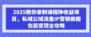 2025教你录制课程挣收益项目，私域公域流量IP营销做图包装变现全攻略-16888副业资讯