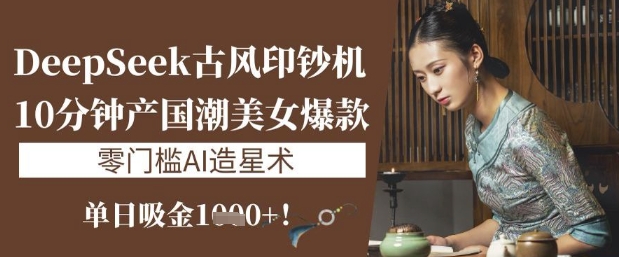 DeepSeek古风印钞机：10分钟产国潮美女爆款，单日吸金1k+，零门槛AI造星术-16888副业资讯