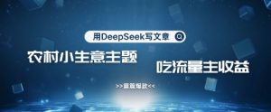 用DeepSeek写农村创业小项目,篇篇爆款,暴力引流,吃流量主收益变现-16888副业资讯
