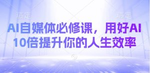 AI自媒体必修课,用好AI 10倍提升你的人生效率-16888副业资讯
