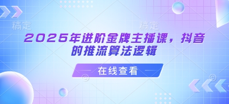 2025年进阶金牌主播课，抖音的推流算法逻辑-16888副业资讯