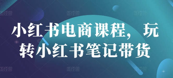 小红书电商课程，玩转小红书笔记带货-16888副业资讯