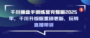 千川操盘手训练营完整版2025年，千川升级版重磅更新，玩转直播带货-16888副业资讯