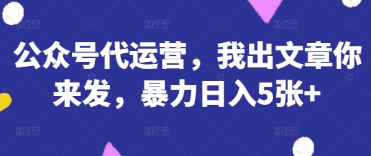 公众号代运营，我出文章你来发，暴力日入5张+【揭秘】-16888副业资讯