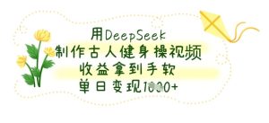 用DeepSeek制作古人健身操视频，收益拿到手软，单日变现数张-16888副业资讯