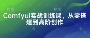 Comfyui实战训练课,从零搭建到高阶创作-16888副业资讯