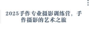 2025手作专业摄影训练营,手作摄影的艺术之旅-16888副业资讯