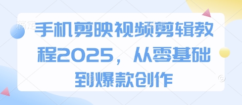 手机剪映视频剪辑教程2025，从零基础到爆款创作-16888副业资讯