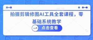 拍摄剪辑修图AI工具全套课程,零基础系统教学-16888副业资讯