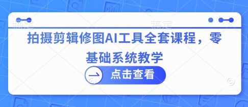 拍摄剪辑修图AI工具全套课程，零基础系统教学-16888副业资讯