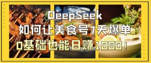 DeepSeek如何让美食号7天爆单，0基础也能日入1k-16888副业资讯