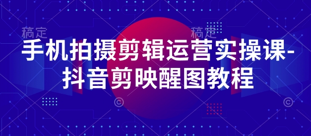 手机拍摄剪辑运营实操课-抖音剪映醒图教程-16888副业资讯