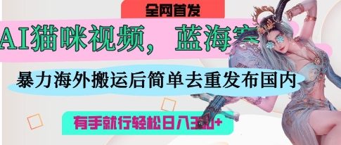 AI猫咪视频蓝海赛道，操作简单，直接海外搬运，简单去重，操作简单，有手就行日入3张-16888副业资讯