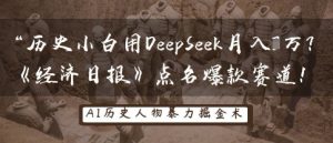 历史小白用DeepSeek月入3W？《经济日报》点名爆款赛道！-16888副业资讯