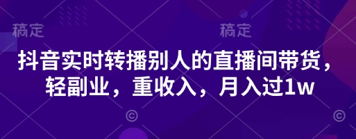 抖音实时转播别人的直播间带货，轻副业，重收入，月入过1w-16888副业资讯