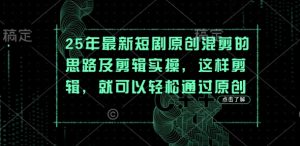 25年最新短剧原创混剪的思路及剪辑实操，这样剪辑，就可以轻松通过原创-16888副业资讯
