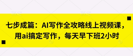 七步成篇：AI写作全攻略线上视频课，用ai搞定写作，每天早下班2小时-16888副业资讯