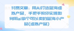 付费文章：用AI打造蓝海虚拟产品，手把手教你实操如何用ai做个可以卖的蓝海小产品(虚拟产品)-16888副业资讯
