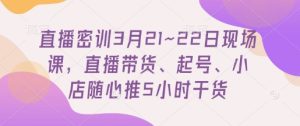直播密训3月21~22日现场课，​直播带货、起号、小店随心推5小时干货-16888副业资讯