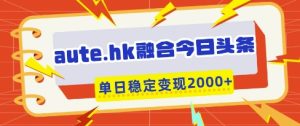 aute.hk融合今日头条，一键复制粘贴，单日稳定变现多张【揭秘】-16888副业资讯