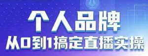 个人品牌：从0到1搞定直播实操，用直播为你的个人品牌赋能，六大实操板块，放大个人影响力-16888副业资讯