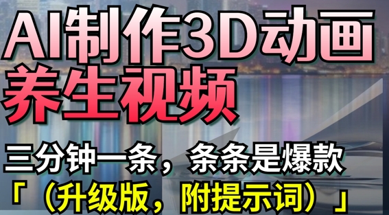 AI制作3D动画养生视频，三分钟一条，条条是爆款(升级版，附提示词)-16888副业资讯