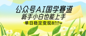 公众号AI国学爆文，国学赛道风口，新手小白也能轻松上手，单日稳定变现几张-16888副业资讯
