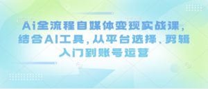 Ai全流程自媒体变现实战课，结合AI工具，从平台选择、剪辑入门到账号运营-16888副业资讯