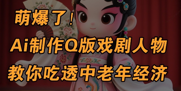 用Ai制作Q版戏剧人物，手把手教你吃透中老年经济，5分钟一个成品，多渠道变现-16888副业资讯