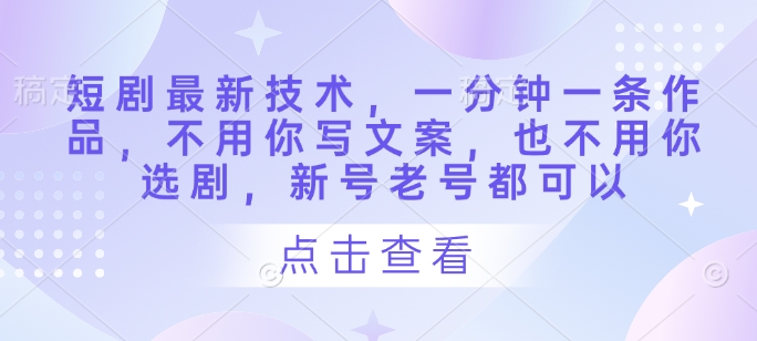 短剧最新技术，一分钟一条作品，不用你写文案，也不用你选剧，新号老号都可以-16888副业资讯