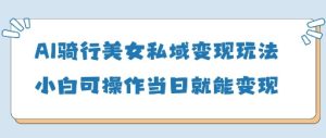 AI骑行美女私域变现玩法小白可操作当日变现5张-16888副业资讯