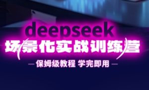 DeepSeek场景化实战训练营，保姆级教程，学完即用，手把手教你用DeepSeek提升效率-16888副业资讯