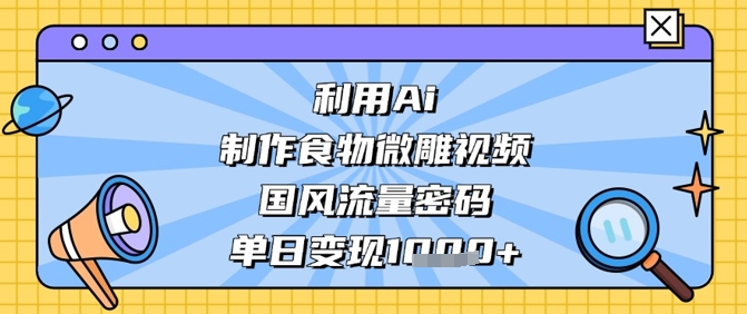 利用Ai制作食物微雕视频，国风流量密码，单日变现数张-16888副业资讯
