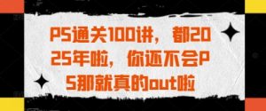 PS通关100讲，都2025年啦，你还不会PS那就真的out啦-16888副业资讯