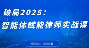 破局2025：智能体赋能律师实战课，打破编程壁垒，完成复杂任务，沉淀专属知识，赋能律师实务-16888副业资讯