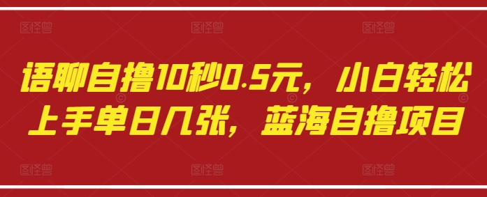 语聊自撸10秒0.5元，小白轻松上手单日几张，蓝海自撸项目-16888副业资讯