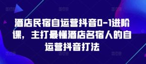 酒店民宿自运营抖音0-1进阶课,主打最懂酒店名宿人的自运营抖音打法-16888副业资讯