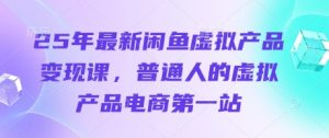 25年最新闲鱼虚拟产品变现课,普通人的虚拟产品电商第一站-16888副业资讯