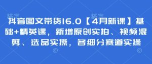 抖音图文带货16.0【4月新课】基础+精英课，新增原创实拍、视频混剪、选品实操，各细分赛道实操-16888副业资讯