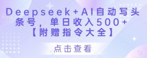Deepseek+AI自动写头条号，单日收入500+ 【附赠指令大全】-16888副业资讯