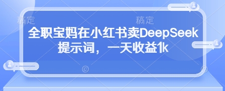 全职宝妈在小红书卖DeepSeek提示词，一天收益1k-16888副业资讯